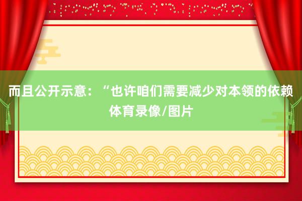而且公开示意：“也许咱们需要减少对本领的依赖体育录像/图片