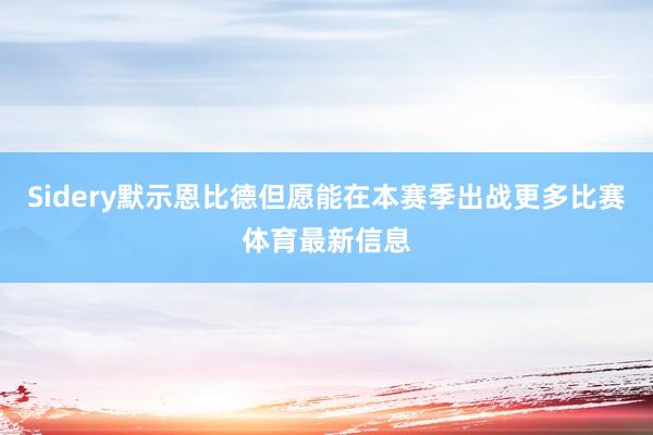 Sidery默示恩比德但愿能在本赛季出战更多比赛体育最新信息