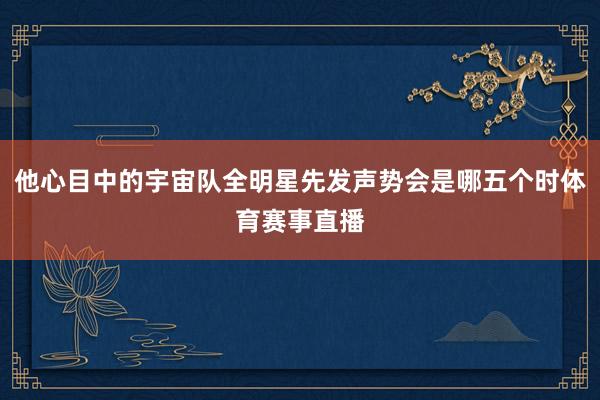 他心目中的宇宙队全明星先发声势会是哪五个时体育赛事直播