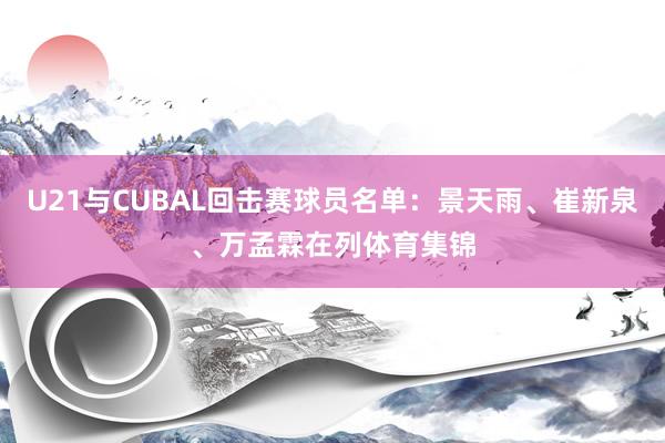 U21与CUBAL回击赛球员名单：景天雨、崔新泉、万孟霖在列体育集锦