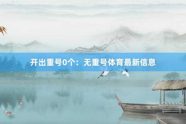开出重号0个：无重号体育最新信息