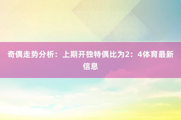 奇偶走势分析：上期开独特偶比为2：4体育最新信息