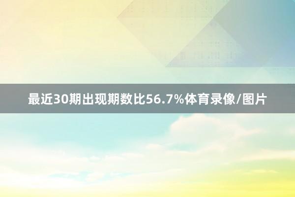 最近30期出现期数比56.7%体育录像/图片