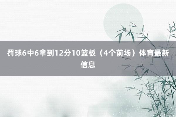 罚球6中6拿到12分10篮板（4个前场）体育最新信息