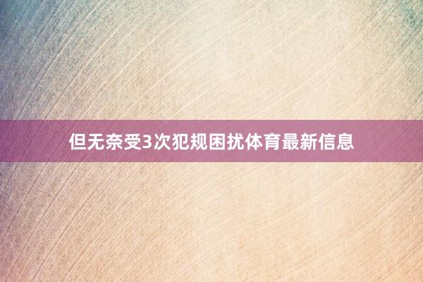 但无奈受3次犯规困扰体育最新信息