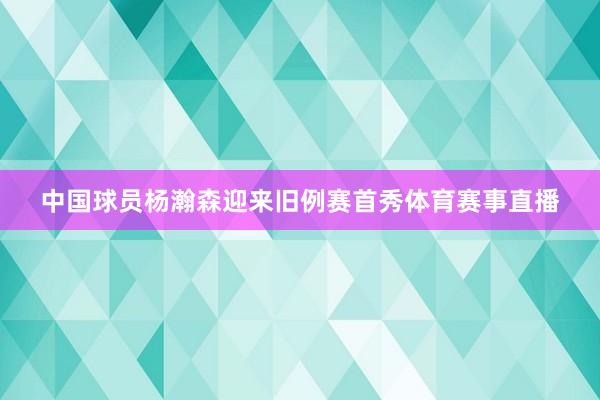 中国球员杨瀚森迎来旧例赛首秀体育赛事直播
