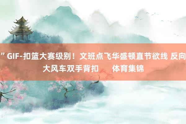 ”GIF-扣篮大赛级别！文班点飞华盛顿直节欲线 反向大风车双手背扣      体育集锦