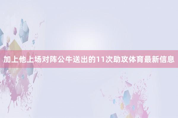 加上他上场对阵公牛送出的11次助攻体育最新信息