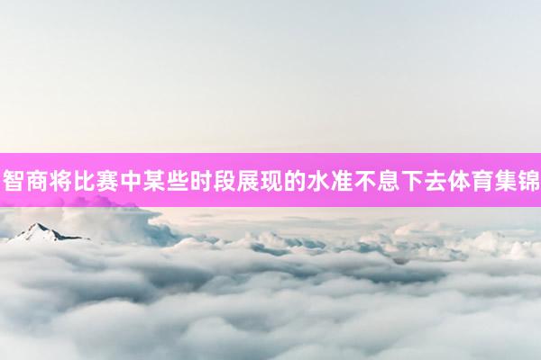 智商将比赛中某些时段展现的水准不息下去体育集锦