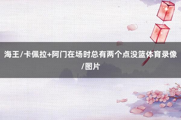 海王/卡佩拉+阿门在场时总有两个点没篮体育录像/图片