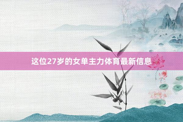 这位27岁的女单主力体育最新信息