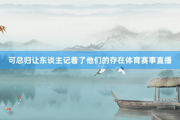 可总归让东谈主记着了他们的存在体育赛事直播