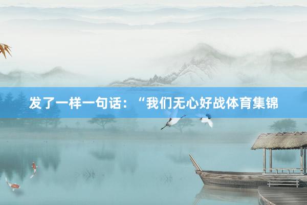 发了一样一句话：“我们无心好战体育集锦