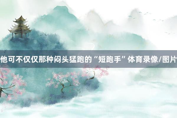 他可不仅仅那种闷头猛跑的“短跑手”体育录像/图片