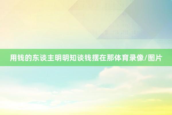 用钱的东谈主明明知谈钱摆在那体育录像/图片