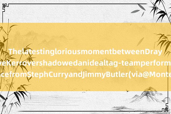 ThelatestingloriousmomentbetweenDraymondGreenandSteveKerrovershadowedanidealtag-teamperformancefromStephCurryandJimmyButler(via@MontePooleNBCS)体育最新信息