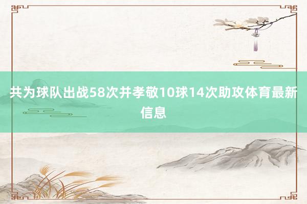 共为球队出战58次并孝敬10球14次助攻体育最新信息