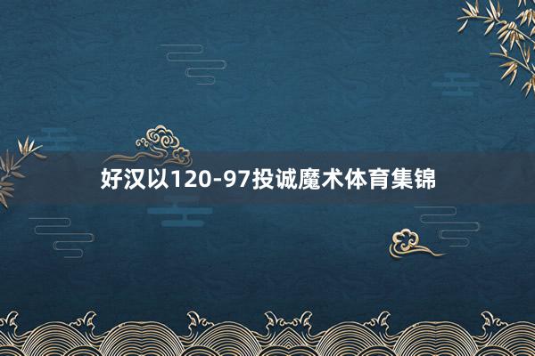 好汉以120-97投诚魔术体育集锦