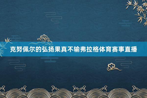 克努佩尔的弘扬果真不输弗拉格体育赛事直播
