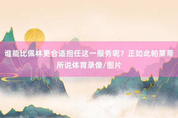 谁能比佩林更合适担任这一服务呢？正如此帕莱蒂所说体育录像/图片