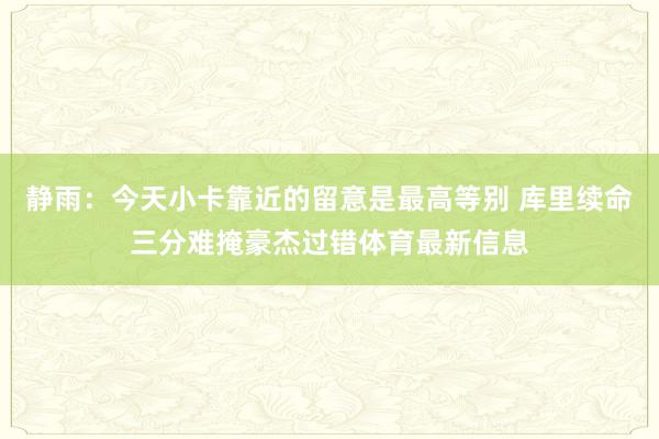 静雨：今天小卡靠近的留意是最高等别 库里续命三分难掩豪杰过错体育最新信息
