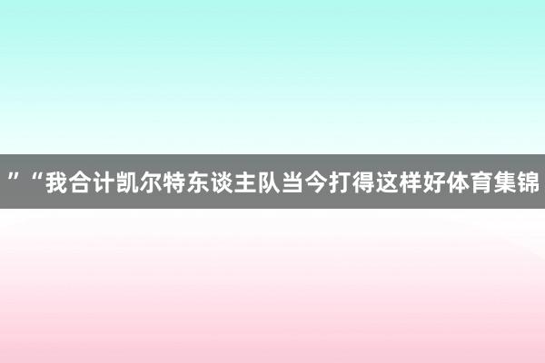 ”“我合计凯尔特东谈主队当今打得这样好体育集锦