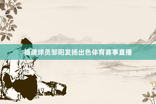福建球员邹阳发扬出色体育赛事直播