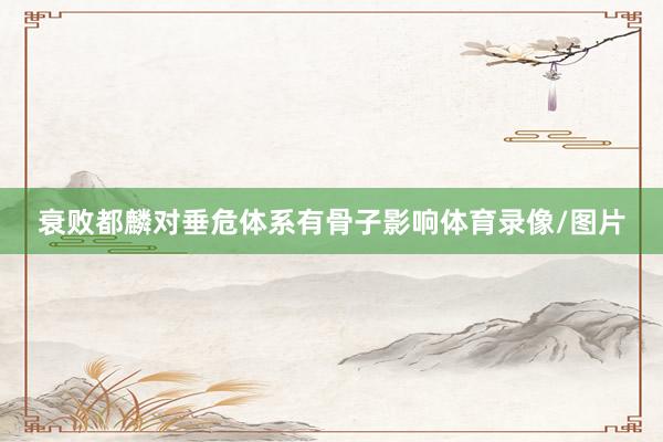 衰败都麟对垂危体系有骨子影响体育录像/图片