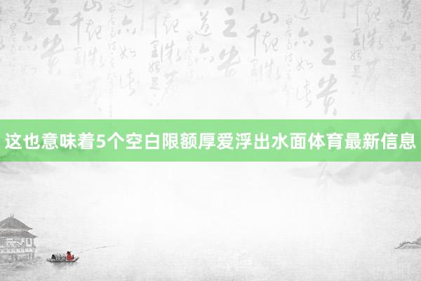 这也意味着5个空白限额厚爱浮出水面体育最新信息
