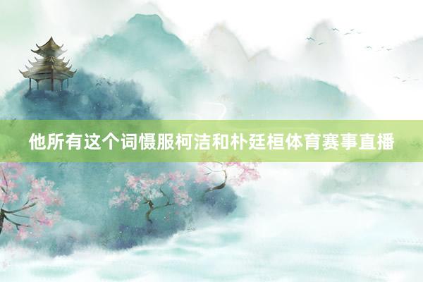 他所有这个词慑服柯洁和朴廷桓体育赛事直播