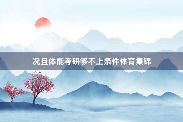 况且体能考研够不上条件体育集锦
