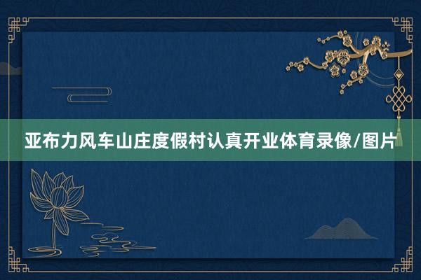 亚布力风车山庄度假村认真开业体育录像/图片