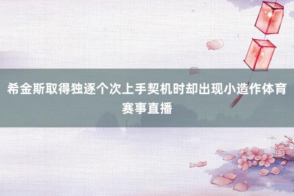 希金斯取得独逐个次上手契机时却出现小造作体育赛事直播