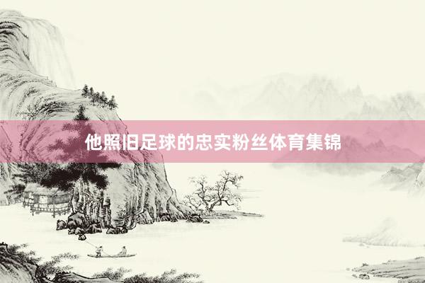 他照旧足球的忠实粉丝体育集锦