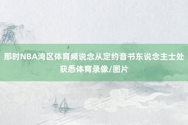那时NBA湾区体育频说念从定约音书东说念主士处获悉体育录像/图片