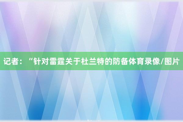 记者：“针对雷霆关于杜兰特的防备体育录像/图片