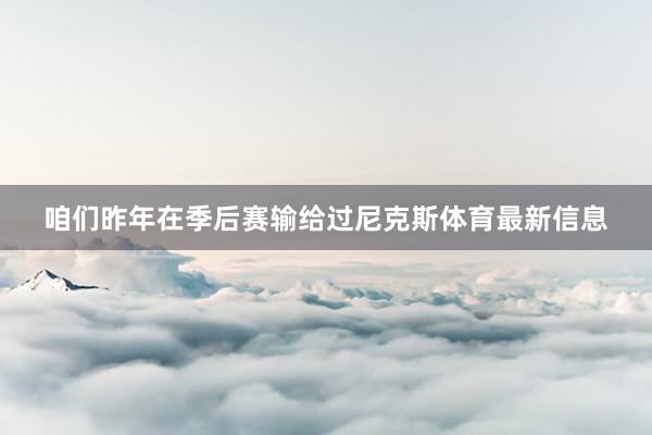 咱们昨年在季后赛输给过尼克斯体育最新信息