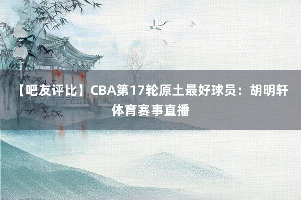 【吧友评比】CBA第17轮原土最好球员：胡明轩体育赛事直播