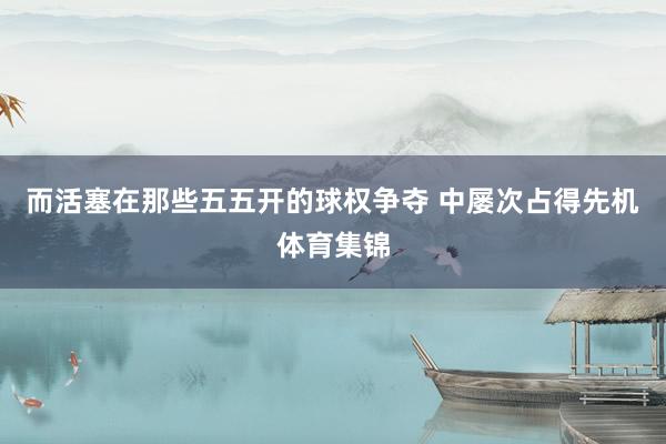 而活塞在那些五五开的球权争夺 中屡次占得先机体育集锦