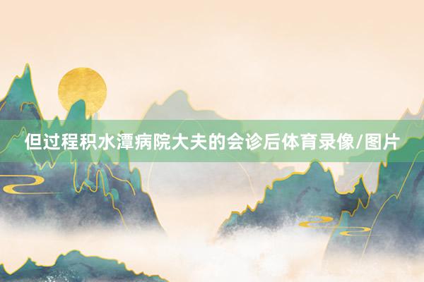 但过程积水潭病院大夫的会诊后体育录像/图片
