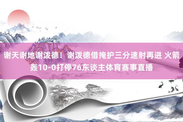 谢天谢地谢泼德！谢泼德借掩护三分速射再进 火箭轰10-0打停76东谈主体育赛事直播