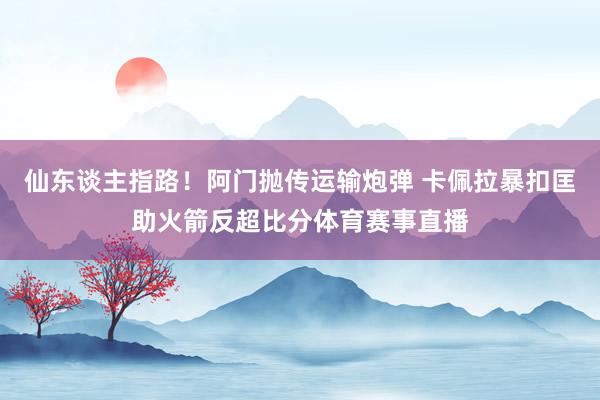 仙东谈主指路！阿门抛传运输炮弹 卡佩拉暴扣匡助火箭反超比分体育赛事直播