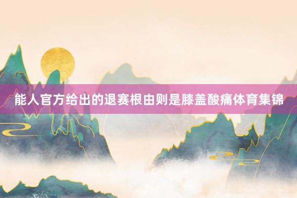 能人官方给出的退赛根由则是膝盖酸痛体育集锦