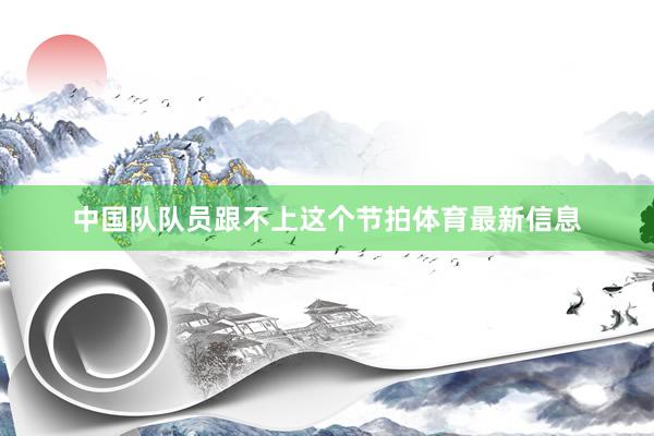 中国队队员跟不上这个节拍体育最新信息