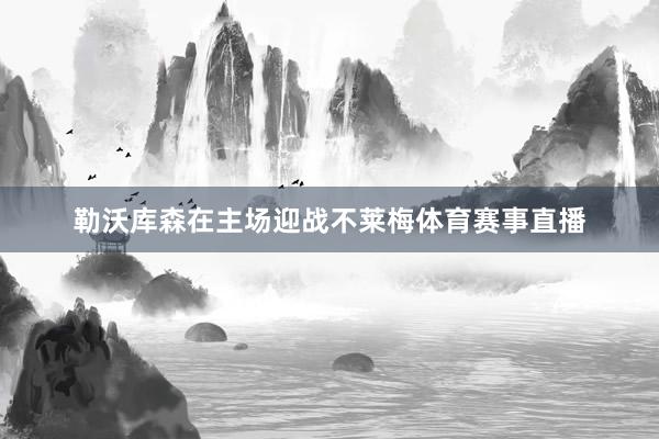 勒沃库森在主场迎战不莱梅体育赛事直播
