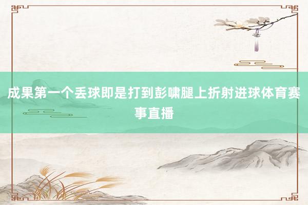 成果第一个丢球即是打到彭啸腿上折射进球体育赛事直播
