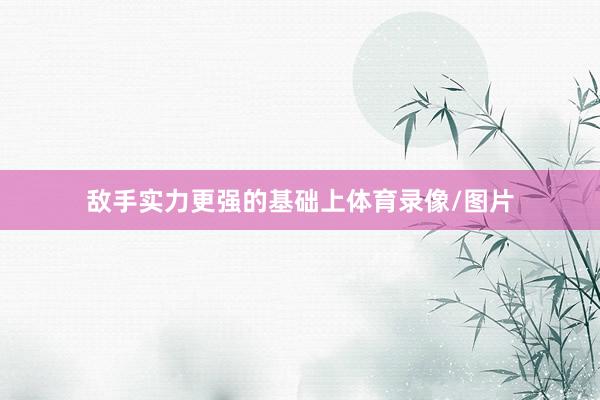 敌手实力更强的基础上体育录像/图片