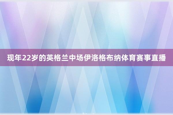 现年22岁的英格兰中场伊洛格布纳体育赛事直播