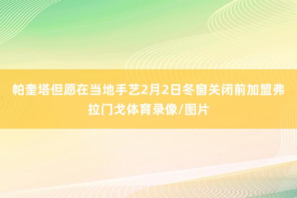 帕奎塔但愿在当地手艺2月2日冬窗关闭前加盟弗拉门戈体育录像/图片