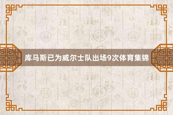 库马斯已为威尔士队出场9次体育集锦